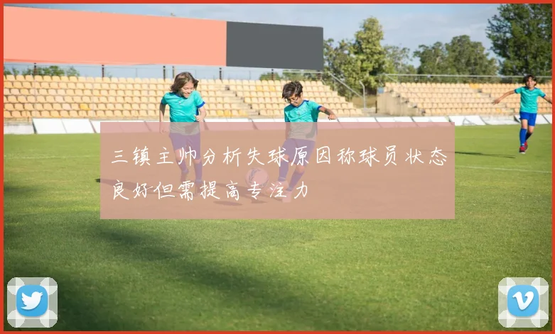三镇主帅分析失球原因称球员状态良好但需提高专注力