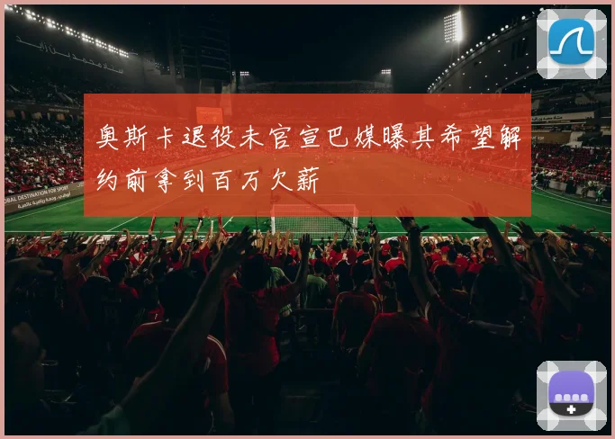 奥斯卡退役未官宣巴媒曝其希望解约前拿到百万欠薪