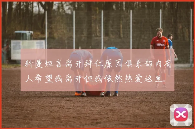 科曼坦言离开拜仁原因俱乐部内有人希望我离开但我依然热爱这里