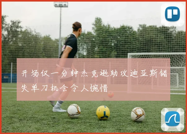 开场仅一分钟杰克逊助攻迪亚斯错失单刀机会令人惋惜