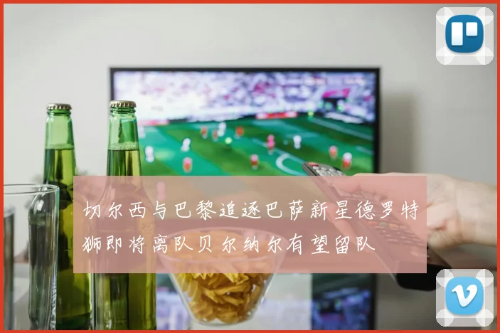 切尔西与巴黎追逐巴萨新星德罗特狮即将离队贝尔纳尔有望留队