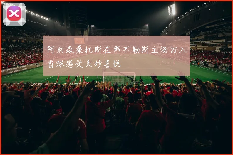 阿利森桑托斯在那不勒斯主场打入首球感受美妙喜悦