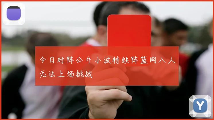 今日对阵公牛小波特缺阵篮网八人无法上场挑战