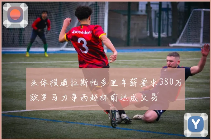 米体报道拉斯帕多里年薪要求380万欧罗马力争西超杯前达成交易